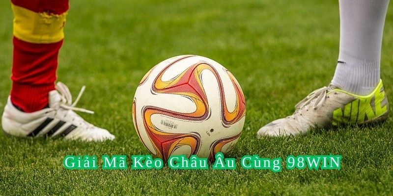 Giải mã giải thích chi tiết về thể loại kèo châu Âu cùng nhà cái 98WIN