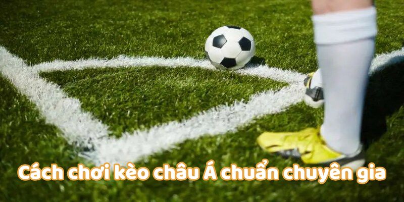 Cách chơi kèo châu Á chuẩn chuyên gia