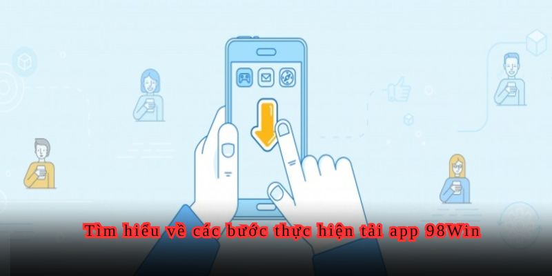 Tìm hiểu về các bước thực hiện tải app 98Win.